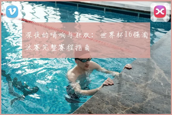 深夜的哨响与狂欢:世界杯16强淘汰赛完整赛程指南