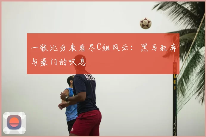 一张比分表看尽C组风云：黑马狂奔与豪门的叹息