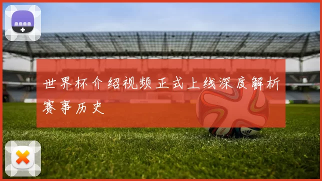 世界杯介绍视频正式上线深度解析赛事历史
