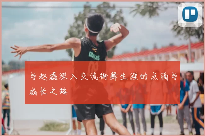 与赵磊深入交流街舞生涯的点滴与成长之路