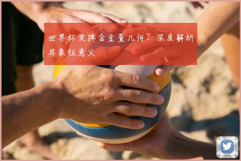 世界杯奖牌含金量几何?深度解析其象征意义