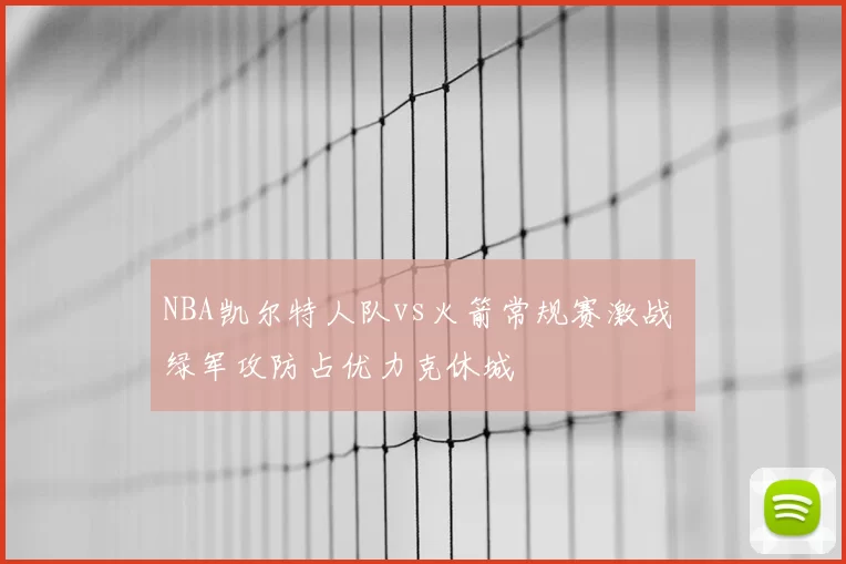 NBA凯尔特人队vs火箭常规赛激战 绿军攻防占优力克休城