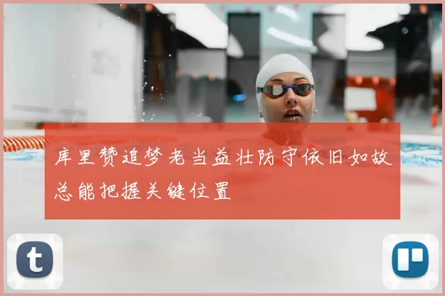 库里赞追梦老当益壮防守依旧如故总能把握关键位置