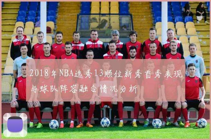 2018年NBA选秀13顺位新秀首秀表现与球队阵容融合情况分析