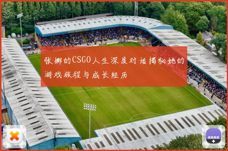 张娜的CSGO人生深度对话揭秘她的游戏旅程与成长经历