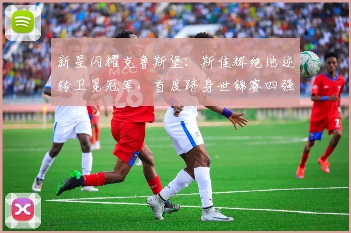 新星闪耀克鲁斯堡：斯佳辉绝地逆转卫冕冠军，首度跻身世锦赛四强