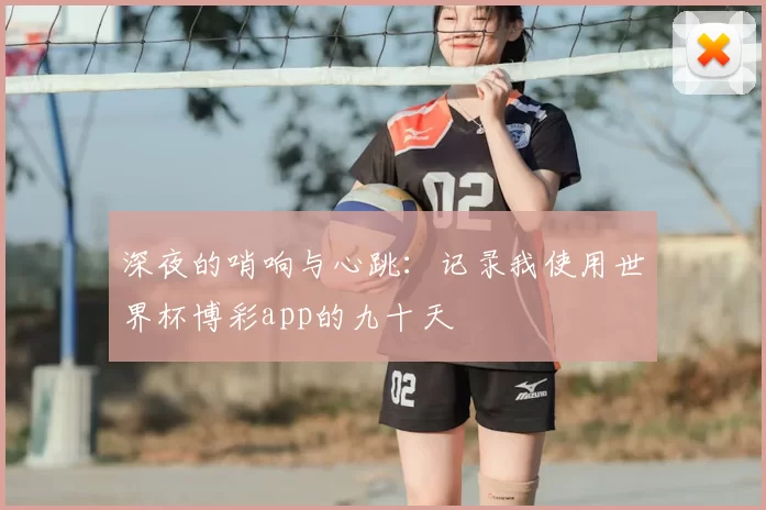 深夜的哨响与心跳：记录我使用世界杯博彩app的九十天