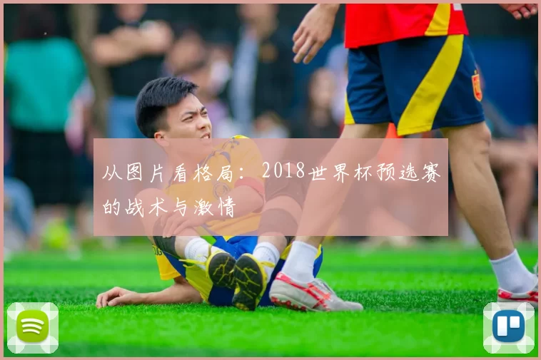 从图片看格局:2018世界杯预选赛的战术与激情
