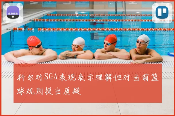 科尔对SGA表现表示理解但对当前篮球规则提出质疑