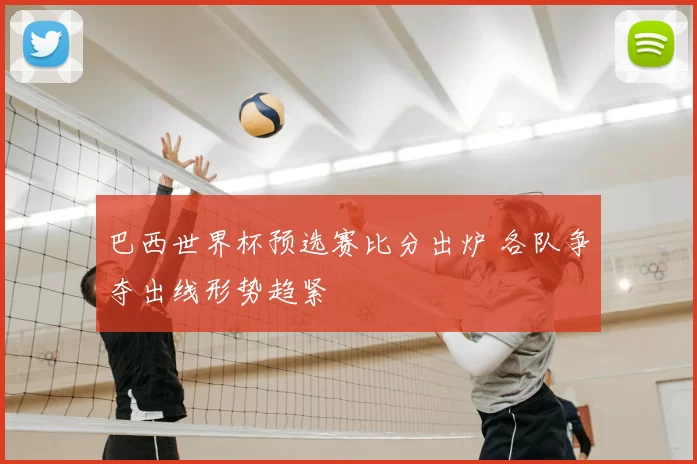 巴西世界杯预选赛比分出炉 各队争夺出线形势趋紧