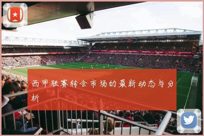 西甲联赛转会市场的最新动态与分析