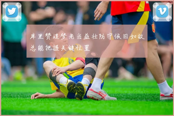 库里赞追梦老当益壮防守依旧如故总能把握关键位置