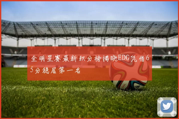 全明星赛最新积分榜揭晓EDG凭借65分稳居第一名