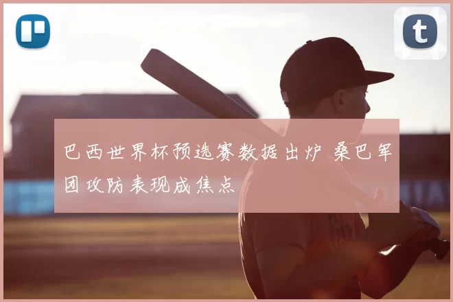 巴西世界杯预选赛数据出炉 桑巴军团攻防表现成焦点