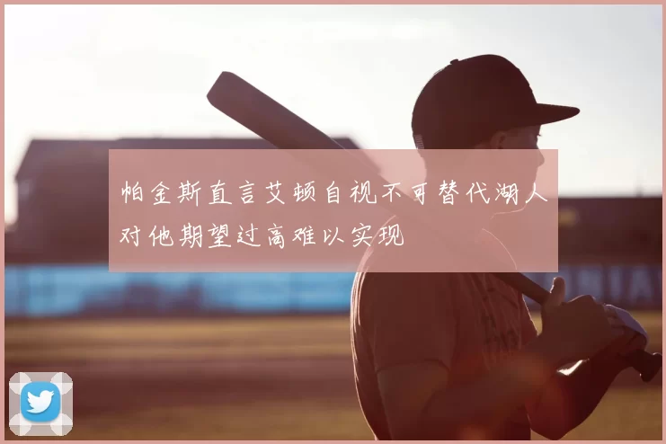 帕金斯直言艾顿自视不可替代湖人对他期望过高难以实现
