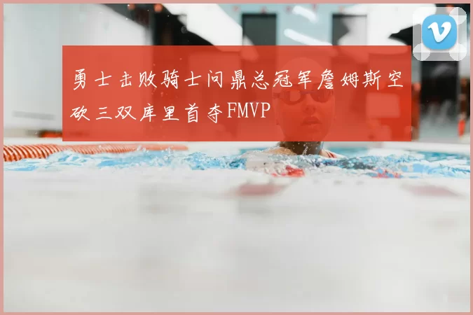 勇士击败骑士问鼎总冠军詹姆斯空砍三双库里首夺FMVP