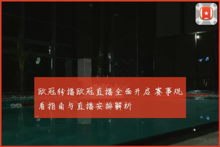 欧冠转播欧冠直播全面开启 赛事观看指南与直播安排解析