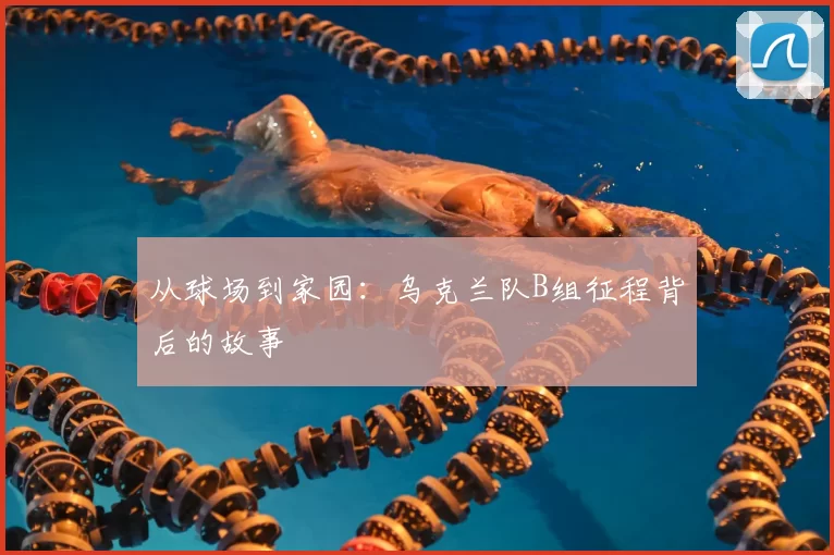 从球场到家园：乌克兰队B组征程背后的故事