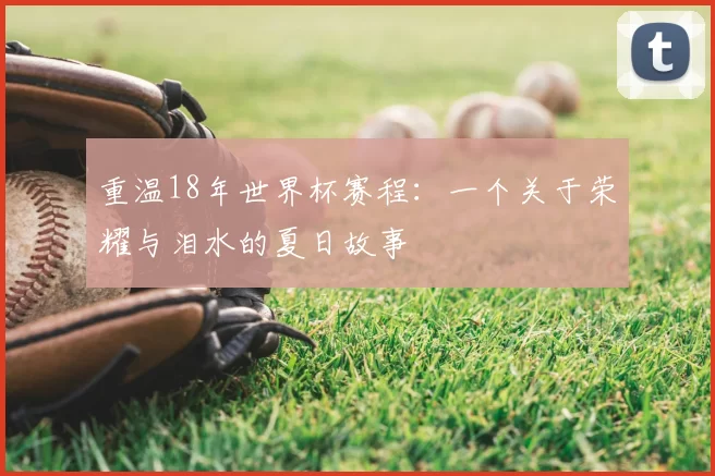 重温18年世界杯赛程:一个关于荣耀与泪水的夏日故事