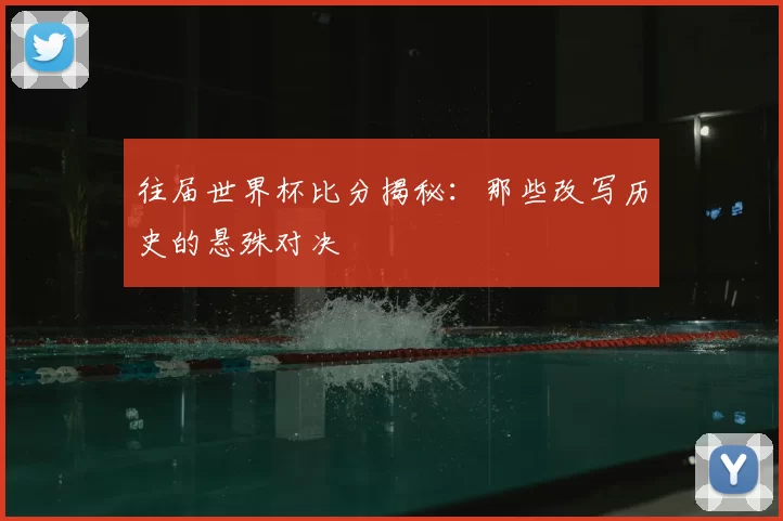 往届世界杯比分揭秘：那些改写历史的悬殊对决