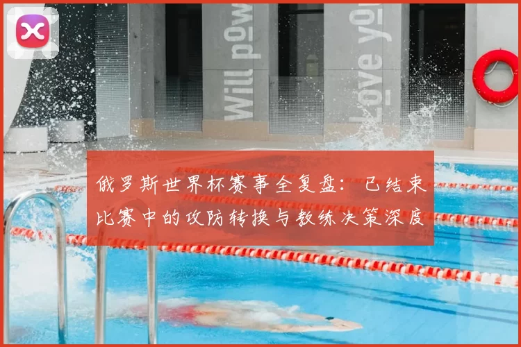 俄罗斯世界杯赛事全复盘：已结束比赛中的攻防转换与教练决策深度研究