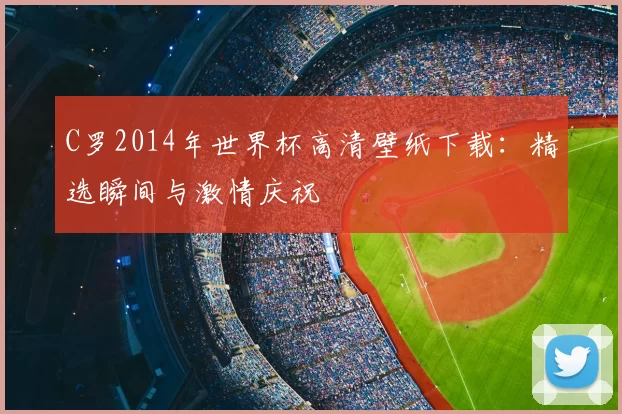 C罗2014年世界杯高清壁纸下载：精选瞬间与激情庆祝