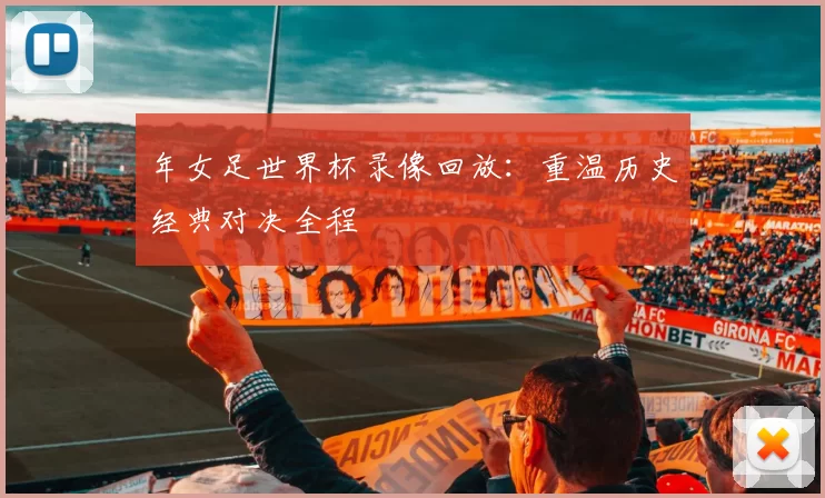 年女足世界杯录像回放:重温历史经典对决全程
