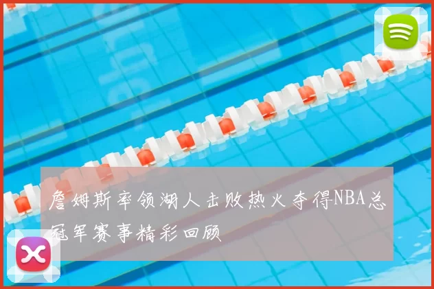 詹姆斯率领湖人击败热火夺得NBA总冠军赛事精彩回顾